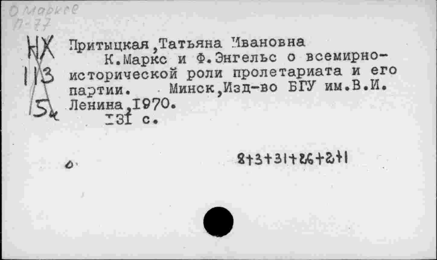 ﻿Притыцкая,Татьяна Ивановна
К.Маркс и Ф.Энгельс о всемирно-исторической роли пролетариата и его партии. Минск,Изд-во БГУ им.В.И. Ленина,1970.
131 с.
